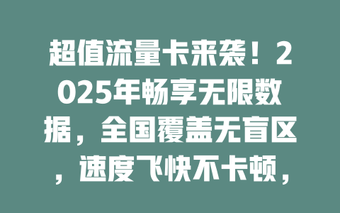 超值流量卡来袭！2025年畅享无限数据，全国覆盖无盲区，速度飞快不卡顿，月租仅需几十元！