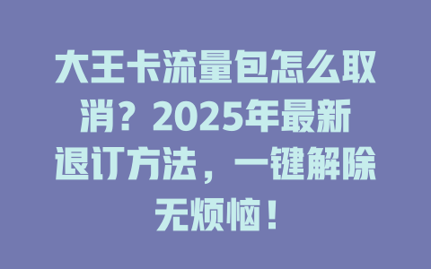 大王卡流量包怎么取消？2025年最新退订方法，一键解除无烦恼！