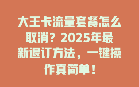 大王卡流量套餐怎么取消？2025年最新退订方法，一键操作真简单！