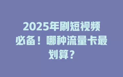 2025年刷短视频必备！哪种流量卡最划算？