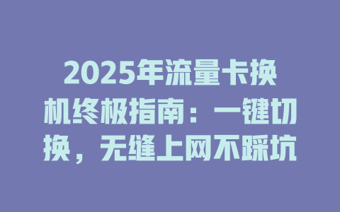 2025年流量卡换机终极指南：一键切换，无缝上网不踩坑