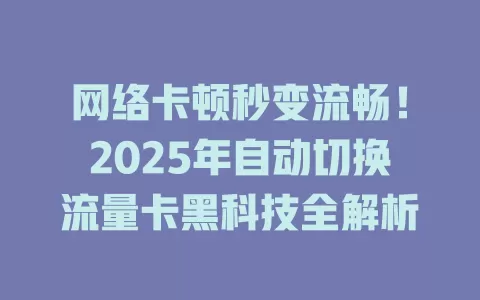 网络卡顿秒变流畅！2025年自动切换流量卡黑科技全解析