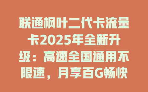 联通枫叶二代卡流量卡2025年全新升级：高速全国通用不限速，月享百G畅快体验！