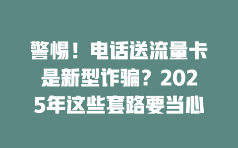 警惕！电话送流量卡是新型诈骗？2025年这些套路要当心