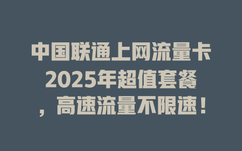 中国联通上网流量卡2025年超值套餐，高速流量不限速！