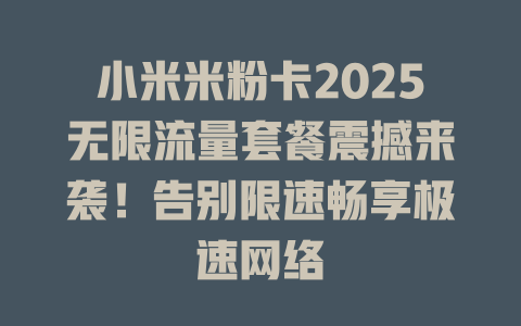 小米米粉卡2025无限流量套餐震撼来袭！告别限速畅享极速网络