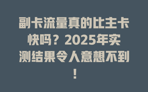 副卡流量真的比主卡快吗？2025年实测结果令人意想不到！