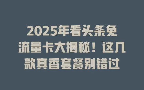 2025年看头条免流量卡大揭秘！这几款真香套餐别错过