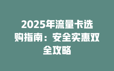 2025年流量卡选购指南：安全实惠双全攻略