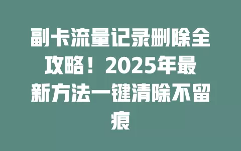 副卡流量记录删除全攻略！2025年最新方法一键清除不留痕