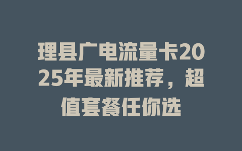 理县广电流量卡2025年最新推荐，超值套餐任你选