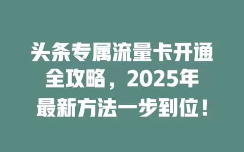 头条专属流量卡开通全攻略，2025年最新方法一步到位！