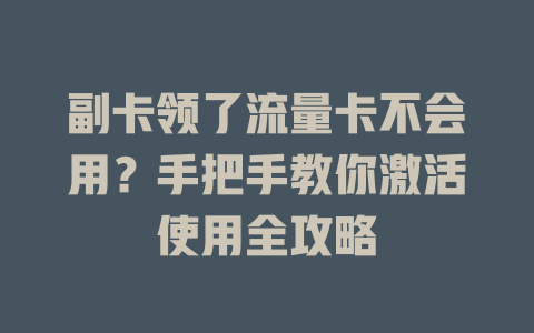副卡领了流量卡不会用？手把手教你激活使用全攻略