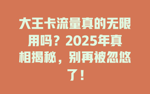 大王卡流量真的无限用吗？2025年真相揭秘，别再被忽悠了！