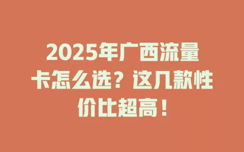 2025年广西流量卡怎么选？这几款性价比超高！