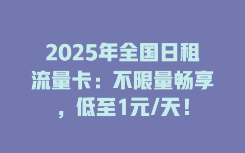 2025年全国日租流量卡：不限量畅享，低至1元/天！