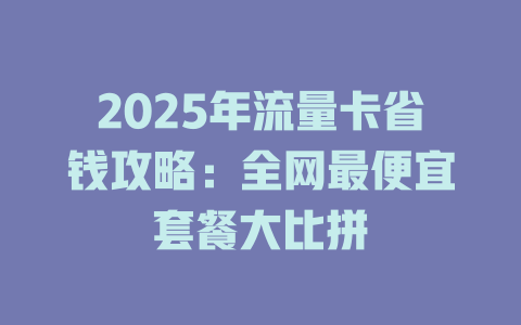 2025年流量卡省钱攻略：全网最便宜套餐大比拼