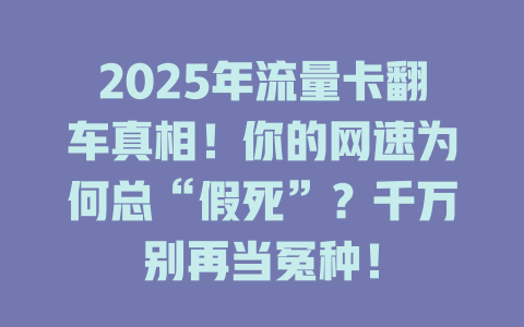 2025年流量卡翻车真相！你的网速为何总“假死”？千万别再当冤种！
