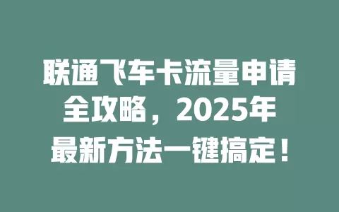 联通飞车卡流量申请全攻略，2025年最新方法一键搞定！