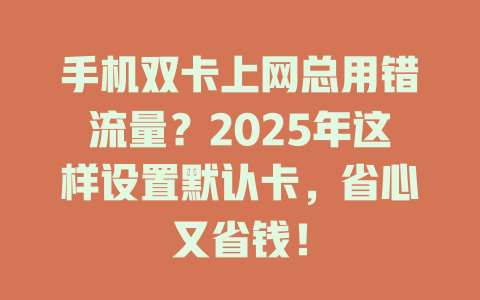 手机双卡上网总用错流量？2025年这样设置默认卡，省心又省钱！