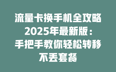 流量卡换手机全攻略2025年最新版：手把手教你轻松转移不丢套餐