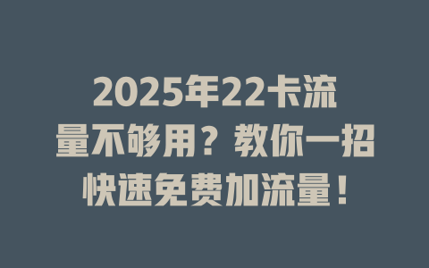 2025年22卡流量不够用？教你一招快速免费加流量！