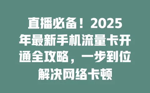 直播必备！2025年最新手机流量卡开通全攻略，一步到位解决网络卡顿