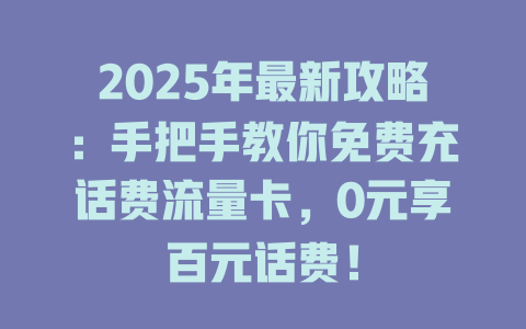 2025年最新攻略：手把手教你免费充话费流量卡，0元享百元话费！
