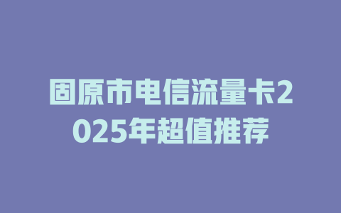 固原市电信流量卡2025年超值推荐