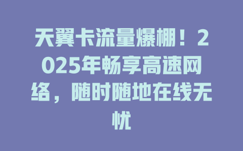 天翼卡流量爆棚！2025年畅享高速网络，随时随地在线无忧