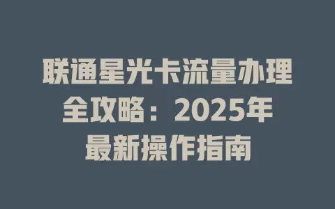 联通星光卡流量办理全攻略：2025年最新操作指南