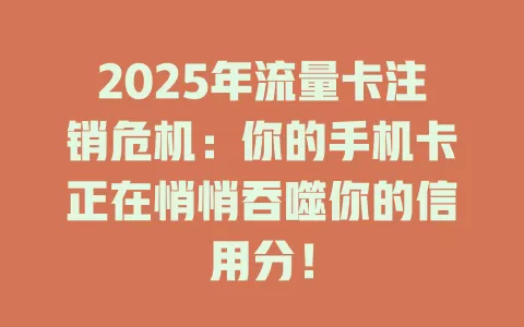2025年流量卡注销危机：你的手机卡正在悄悄吞噬你的信用分！