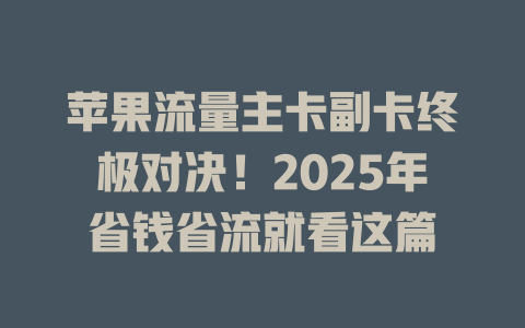苹果流量主卡副卡终极对决！2025年省钱省流就看这篇