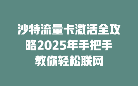 沙特流量卡激活全攻略2025年手把手教你轻松联网