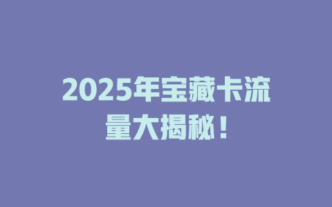 2025年宝藏卡流量大揭秘！