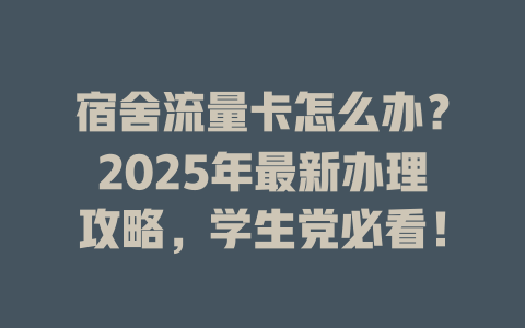 宿舍流量卡怎么办？2025年最新办理攻略，学生党必看！
