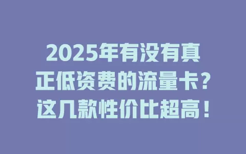 2025年有没有真正低资费的流量卡？这几款性价比超高！