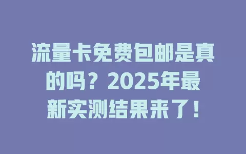 流量卡免费包邮是真的吗？2025年最新实测结果来了！