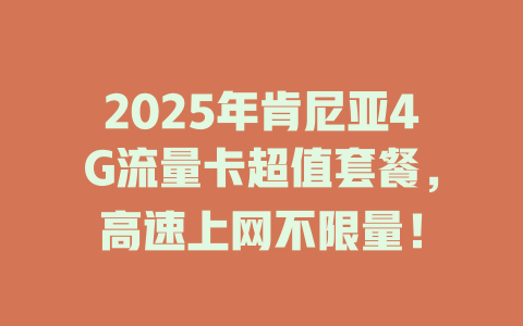 2025年肯尼亚4G流量卡超值套餐，高速上网不限量！