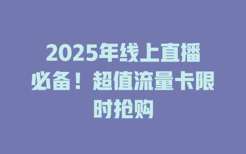 2025年线上直播必备！超值流量卡限时抢购