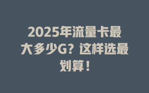 2025年流量卡最大多少G？这样选最划算！