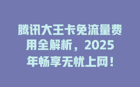 腾讯大王卡免流量费用全解析，2025年畅享无忧上网！