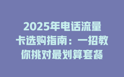 2025年电话流量卡选购指南：一招教你挑对最划算套餐