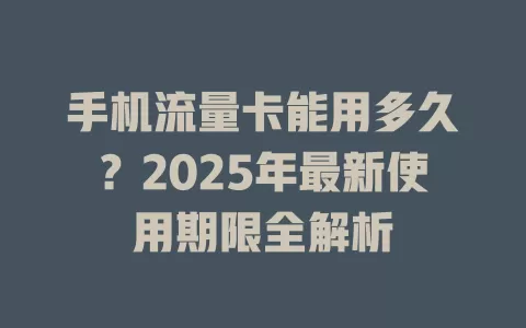 手机流量卡能用多久？2025年最新使用期限全解析