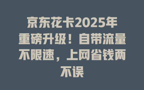 京东花卡2025年重磅升级！自带流量不限速，上网省钱两不误