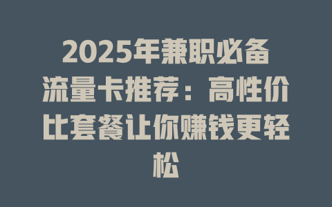 2025年兼职必备流量卡推荐：高性价比套餐让你赚钱更轻松