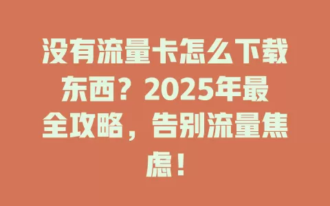 没有流量卡怎么下载东西？2025年最全攻略，告别流量焦虑！