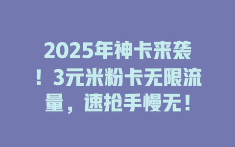 2025年神卡来袭！3元米粉卡无限流量，速抢手慢无！