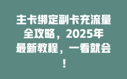 主卡绑定副卡充流量全攻略，2025年最新教程，一看就会！