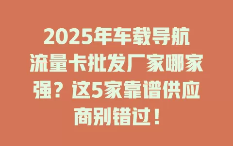 2025年车载导航流量卡批发厂家哪家强？这5家靠谱供应商别错过！